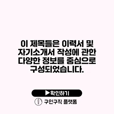 이 제목들은 이력서 및 자기소개서 작성에 관한 다양한 정보를 중심으로 구성되었습니다.