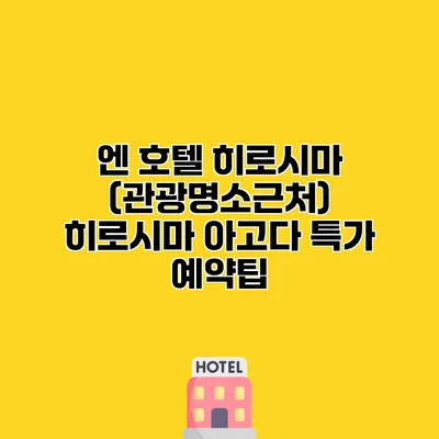 엔 호텔 히로시마 (관광명소근처) 히로시마 아고다 특가 예약팁