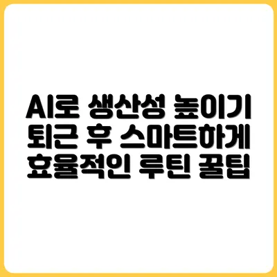 생산성 높이는 AI 루틴 만들기 – 퇴근 후 활용법까지